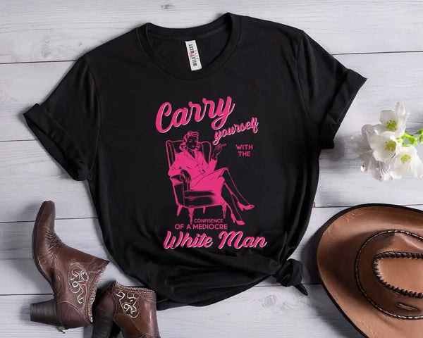 Carry Yourself with the Confidence of a Mediocre White Man Tee Shirt